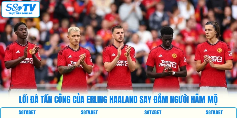 Lối đá tấn công của Erling Haaland say đắm người hâm mộ Lối đá tấn công của Erling Haaland say đắm người hâm mộ